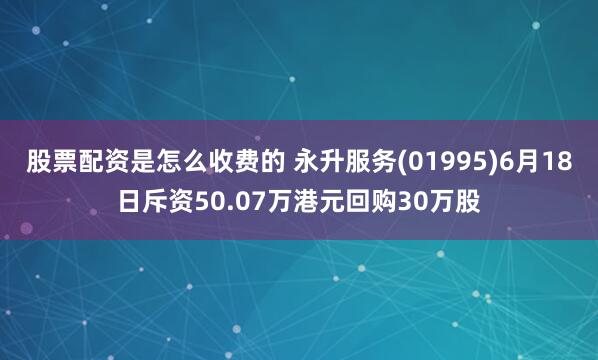 股票配资是怎么收费的 永升服务(01995)6月18日斥资50.07万港元回购30万股
