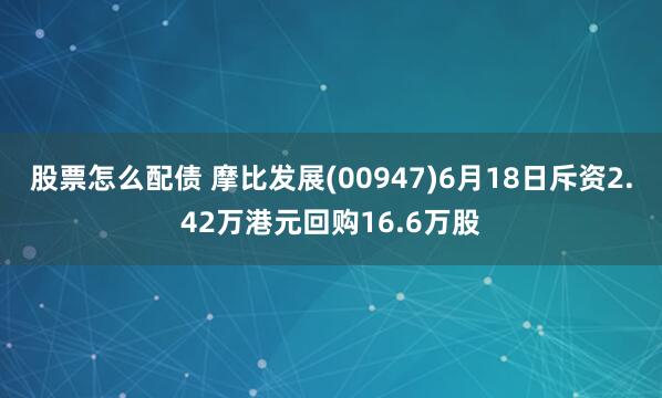 股票怎么配债 摩比发展(00947)6月18日斥资2.42万港元回购16.6万股