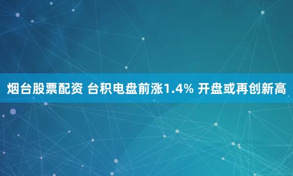 烟台股票配资 台积电盘前涨1.4% 开盘或再创新高