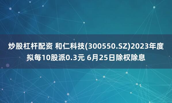 炒股杠杆配资 和仁科技(300550.SZ)2023年度拟每10股派0.3元 6月25日除权除息