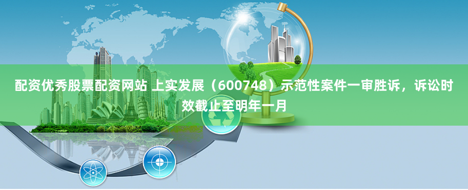 配资优秀股票配资网站 上实发展（600748）示范性案件一审胜诉，诉讼时效截止至明年一月