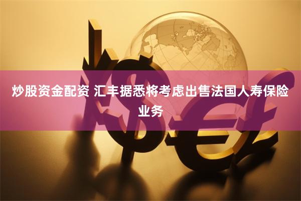 炒股资金配资 汇丰据悉将考虑出售法国人寿保险业务