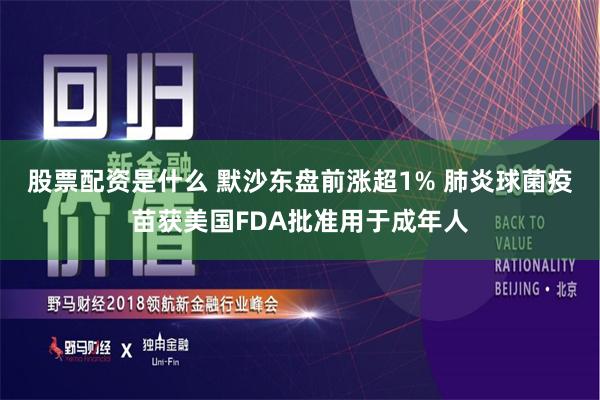 股票配资是什么 默沙东盘前涨超1% 肺炎球菌疫苗获美国FDA批准用于成年人