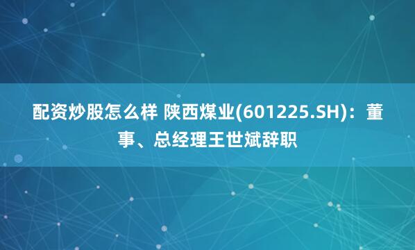 配资炒股怎么样 陕西煤业(601225.SH)：董事、总经理王世斌辞职