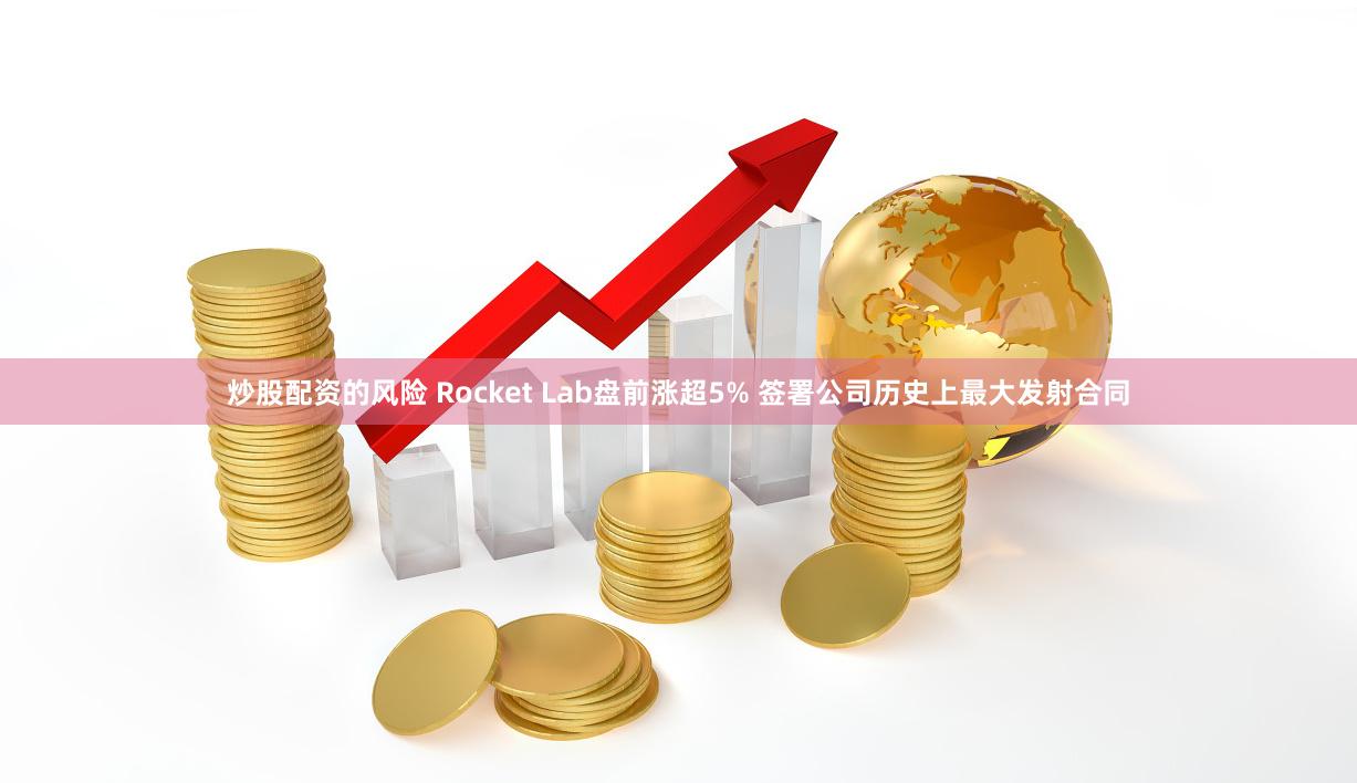 炒股配资的风险 Rocket Lab盘前涨超5% 签署公司历史上最大发射合同
