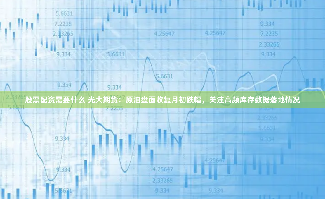 股票配资需要什么 光大期货：原油盘面收复月初跌幅，关注高频库存数据落地情况