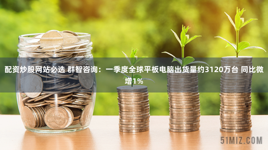 配资炒股网站必选 群智咨询：一季度全球平板电脑出货量约3120万台 同比微增1%