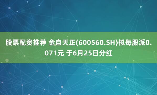 股票配资推荐 金自天正(600560.SH)拟每股派0.071元 于6月25日分红