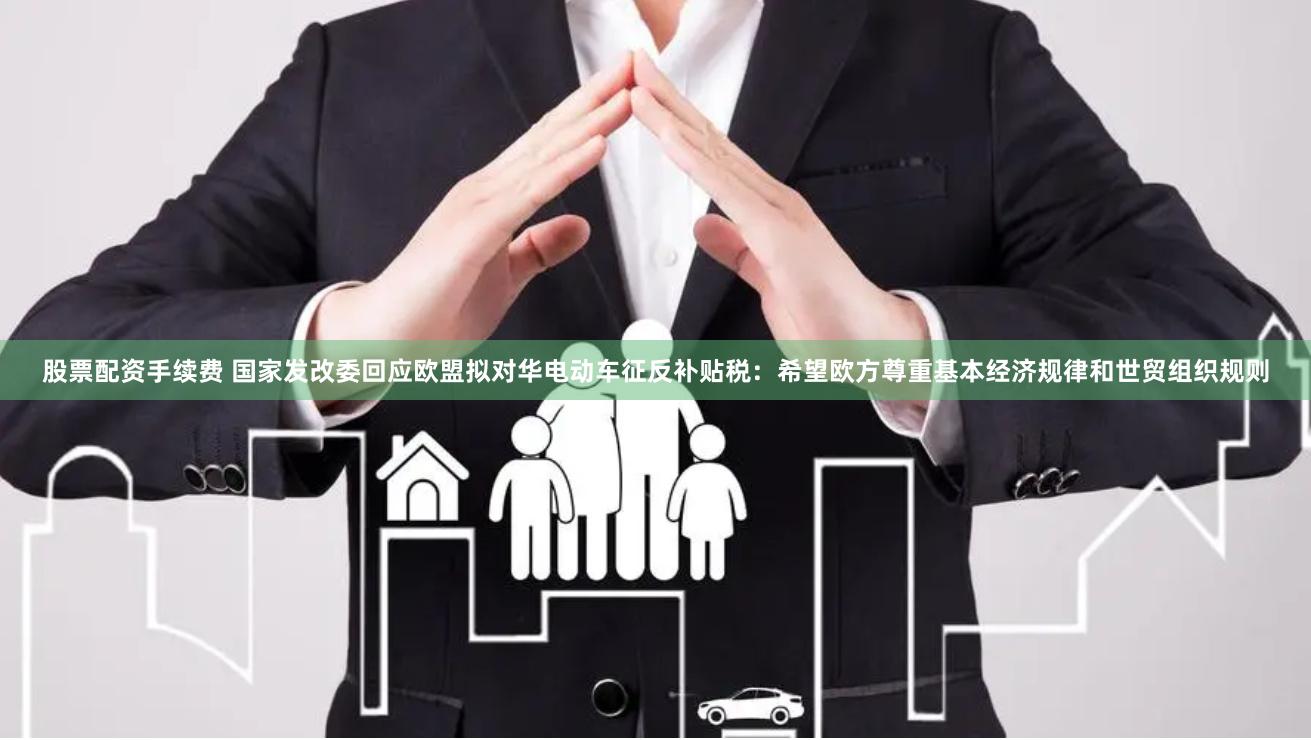 股票配资手续费 国家发改委回应欧盟拟对华电动车征反补贴税：希望欧方尊重基本经济规律和世贸组织规则