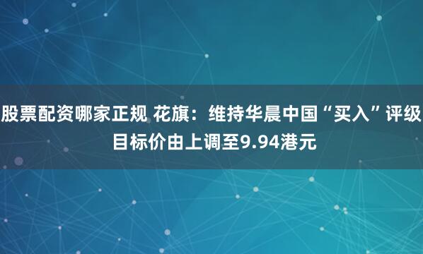 股票配资哪家正规 花旗：维持华晨中国“买入”评级 目标价由上调至9.94港元