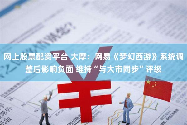 网上股票配资平台 大摩：网易《梦幻西游》系统调整后影响负面 维持“与大市同步”评级