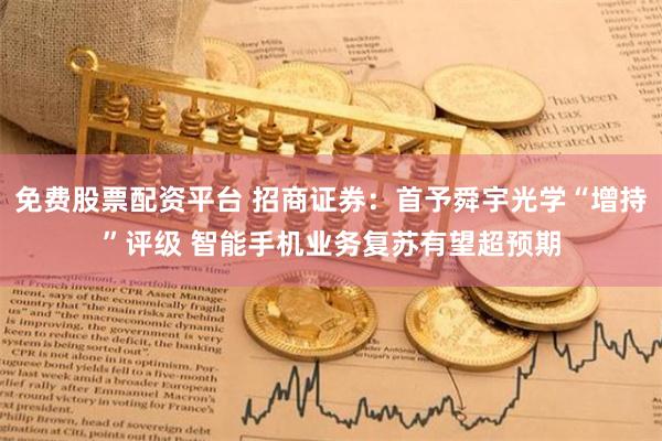 免费股票配资平台 招商证券：首予舜宇光学“增持”评级 智能手机业务复苏有望超预期
