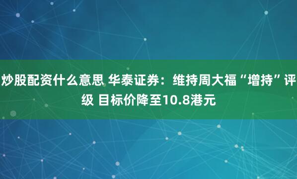 炒股配资什么意思 华泰证券：维持周大福“增持”评级 目标价降至10.8港元
