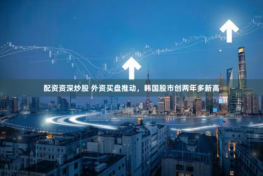 配资资深炒股 外资买盘推动，韩国股市创两年多新高