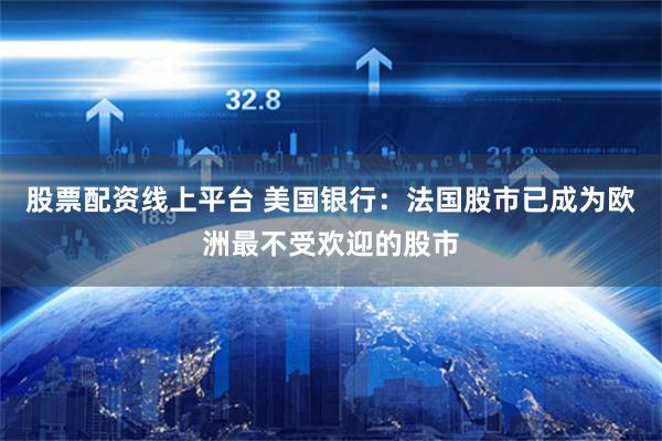 股票配资线上平台 美国银行：法国股市已成为欧洲最不受欢迎的股市