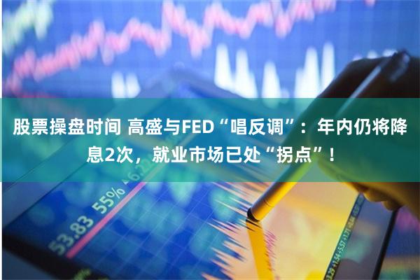 股票操盘时间 高盛与FED“唱反调”：年内仍将降息2次，就业市场已处“拐点”！