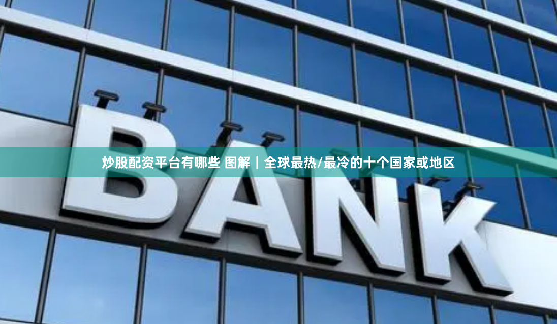炒股配资平台有哪些 图解｜全球最热/最冷的十个国家或地区