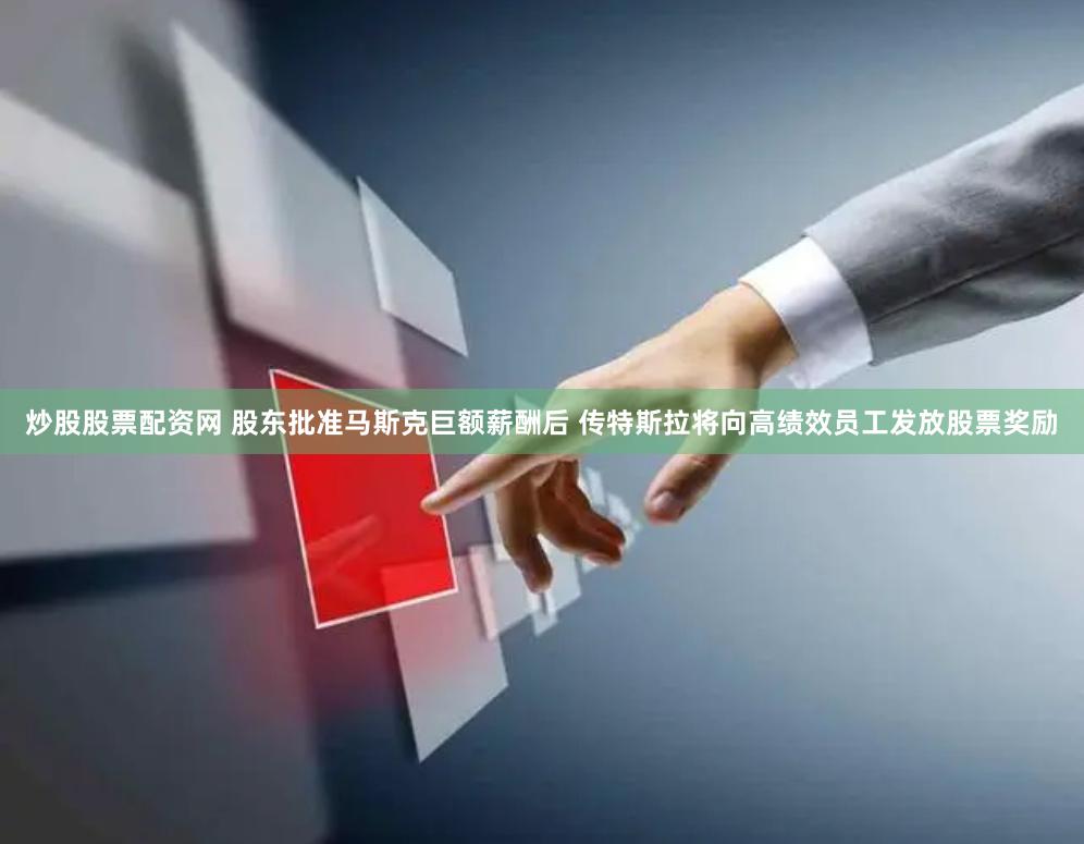 炒股股票配资网 股东批准马斯克巨额薪酬后 传特斯拉将向高绩效员工发放股票奖励