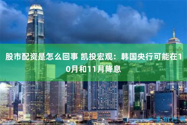 股市配资是怎么回事 凯投宏观：韩国央行可能在10月和11月降息