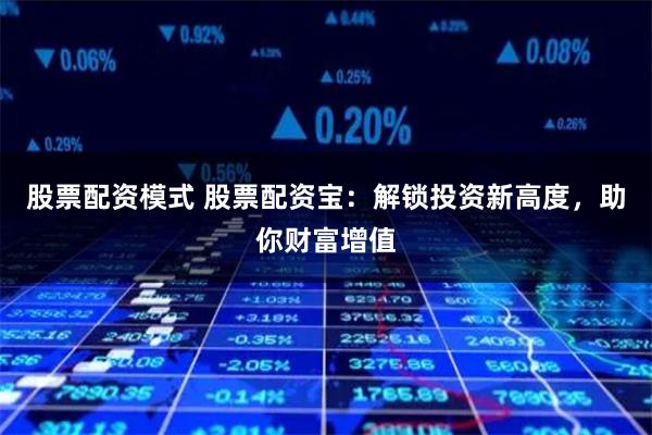 股票配资模式 股票配资宝：解锁投资新高度，助你财富增值