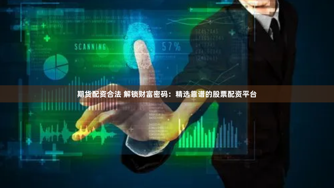 期货配资合法 解锁财富密码：精选靠谱的股票配资平台