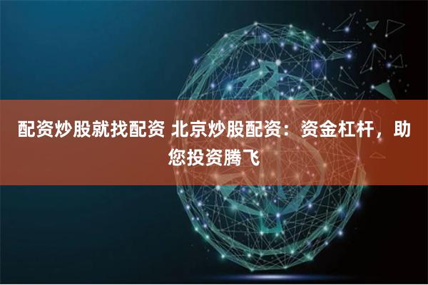 配资炒股就找配资 北京炒股配资：资金杠杆，助您投资腾飞
