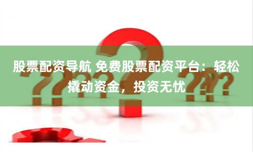 股票配资导航 免费股票配资平台：轻松撬动资金，投资无忧
