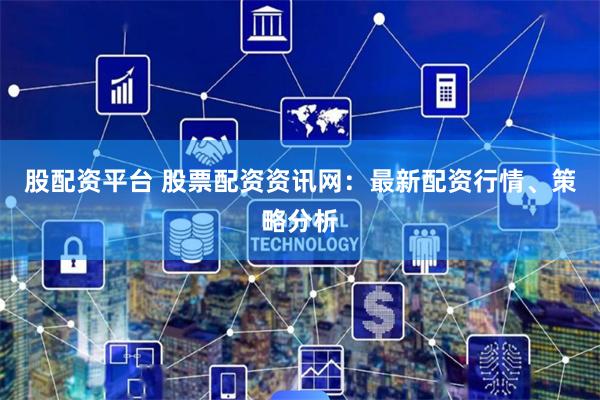 股配资平台 股票配资资讯网：最新配资行情、策略分析
