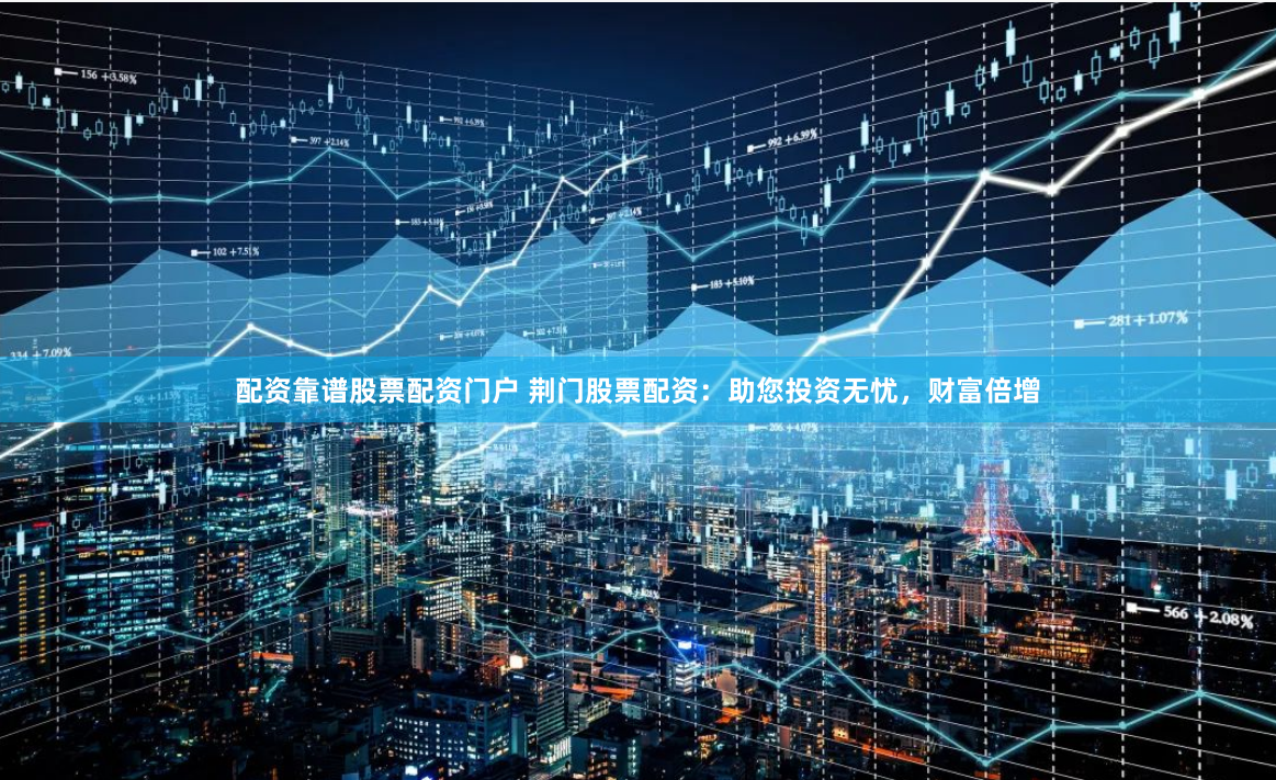 配资靠谱股票配资门户 荆门股票配资：助您投资无忧，财富倍增