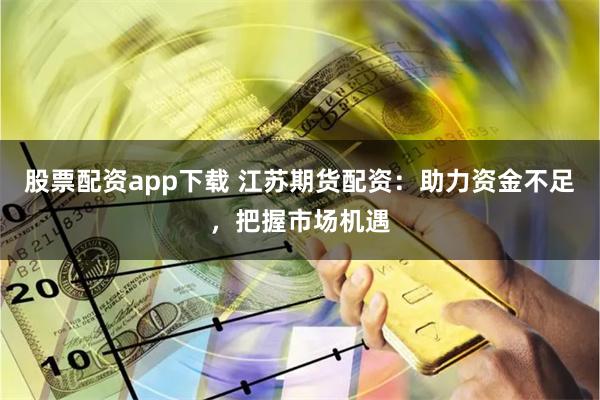 股票配资app下载 江苏期货配资：助力资金不足，把握市场机遇