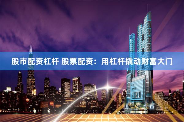 股市配资杠杆 股票配资：用杠杆撬动财富大门