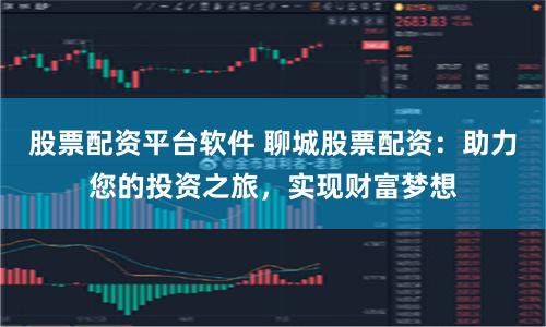 股票配资平台软件 聊城股票配资：助力您的投资之旅，实现财富梦想