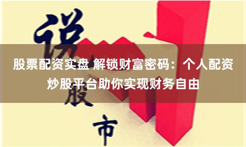 股票配资实盘 解锁财富密码：个人配资炒股平台助你实现财务自由
