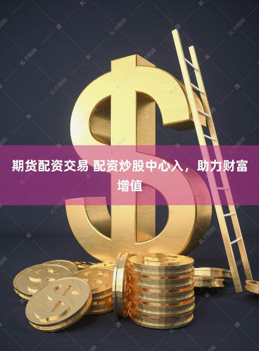 期货配资交易 配资炒股中心入，助力财富增值