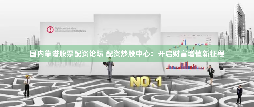 国内靠谱股票配资论坛 配资炒股中心：开启财富增值新征程