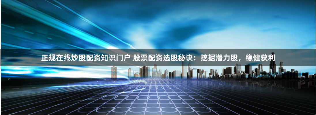 正规在线炒股配资知识门户 股票配资选股秘诀:挖掘潜力股,稳健获利
