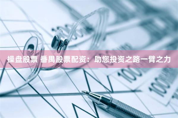 操盘股票 番禺股票配资：助您投资之路一臂之力