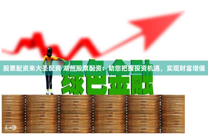 股票配资来大圣配资 湖州股票配资：助您把握投资机遇，实现财富增值