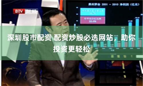 深圳股市配资 配资炒股必选网站，助你投资更轻松