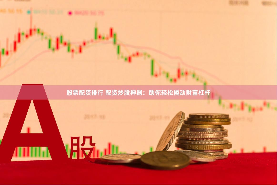 股票配资排行 配资炒股神器：助你轻松撬动财富杠杆
