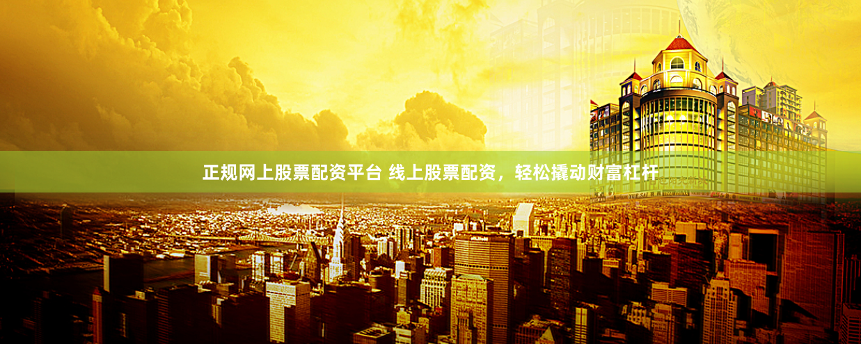 正规网上股票配资平台 线上股票配资，轻松撬动财富杠杆