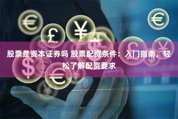 股票是资本证券吗 股票配资条件：入门指南，轻松了解配资要求