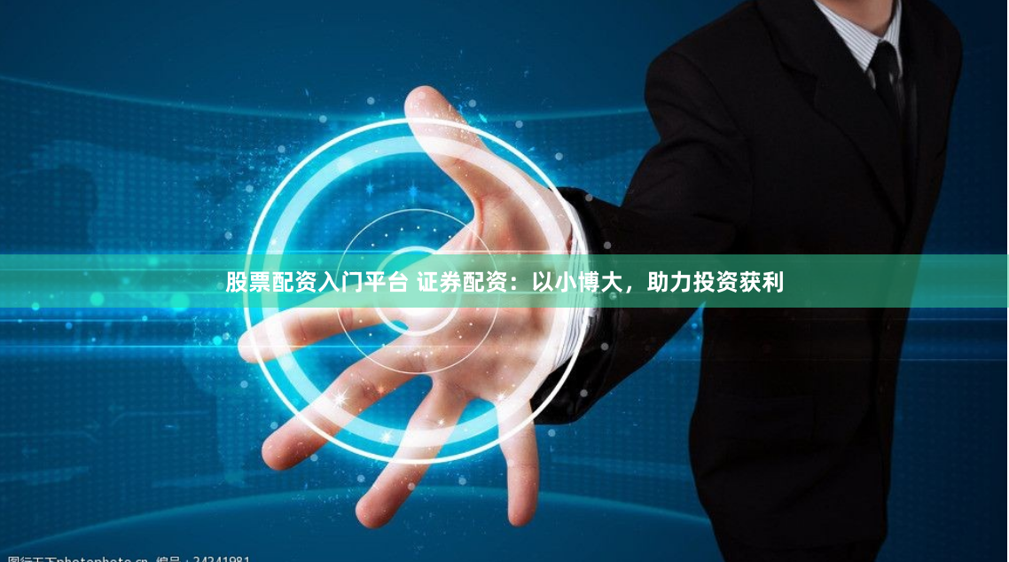 股票配资入门平台 证券配资：以小博大，助力投资获利