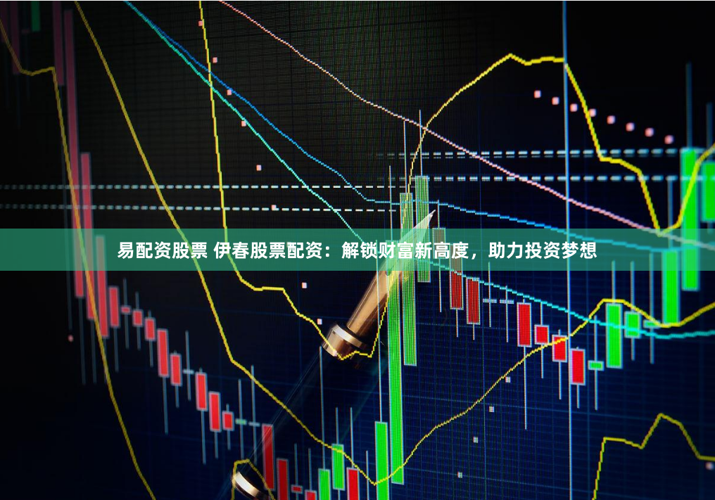 易配资股票 伊春股票配资：解锁财富新高度，助力投资梦想