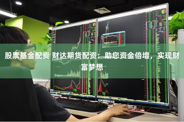 股票基金配资 财达期货配资：助您资金倍增，实现财富梦想