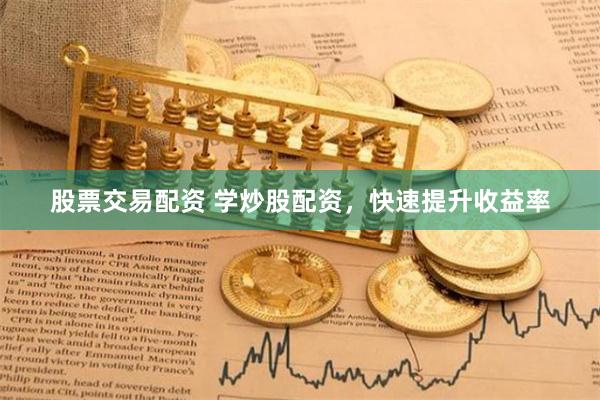股票交易配资 学炒股配资，快速提升收益率