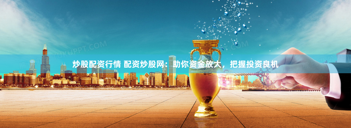 炒股配资行情 配资炒股网：助你资金放大，把握投资良机