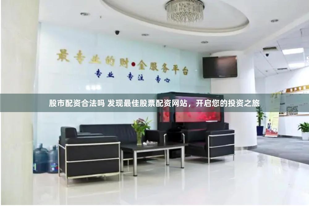 股市配资合法吗 发现最佳股票配资网站，开启您的投资之旅