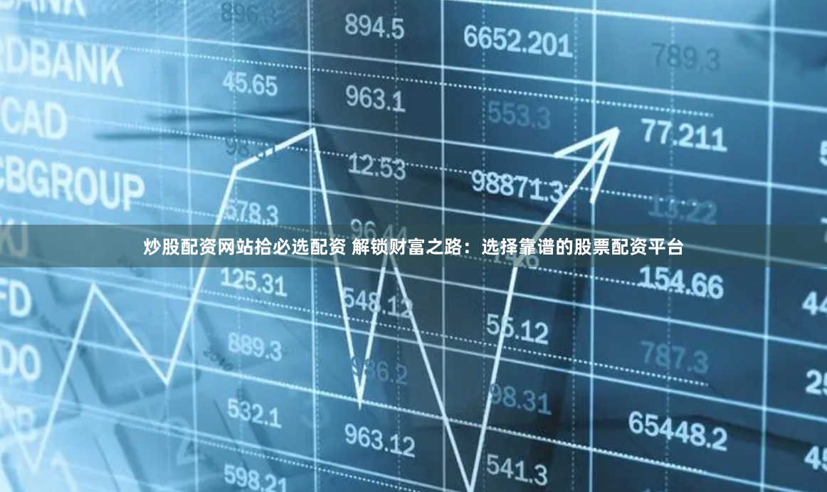 炒股配资网站拾必选配资 解锁财富之路：选择靠谱的股票配资平台