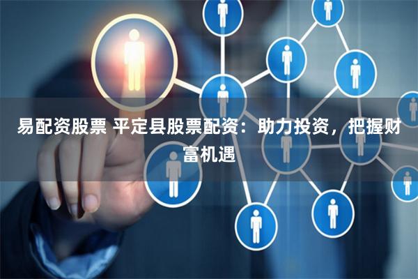 易配资股票 平定县股票配资：助力投资，把握财富机遇